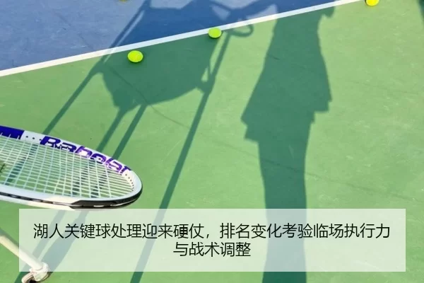湖人关键球处理迎来硬仗，排名变化考验临场执行力与战术调整