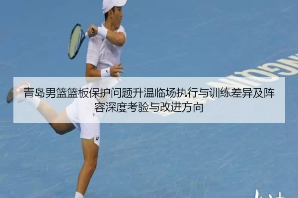 青岛男篮篮板保护问题升温临场执行与训练差异及阵容深度考验与改进方向（Kaiyun）