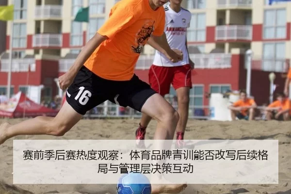 赛前季后赛热度观察：体育品牌青训能否改写后续格局与管理层决策互动（Kaiyun）