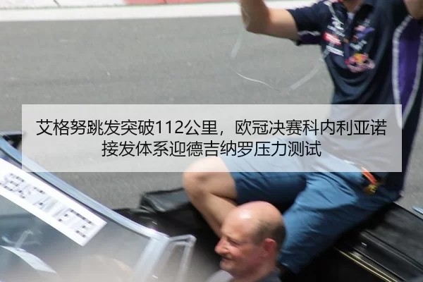 艾格努跳发突破112公里，欧冠决赛科内利亚诺接发体系迎德吉纳罗压力测试 - Kaiyun
