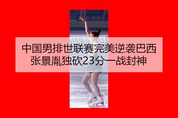 中国男排世联赛完美逆袭巴西 张景胤独砍23分一战封神（Kaiyun）